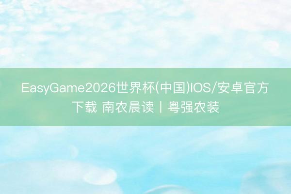 EasyGame2026世界杯(中国)IOS/安卓官方下载 南农晨读丨粤强农装