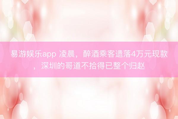 易游娱乐app 凌晨，醉酒乘客遗落4万元现款，深圳的哥道不拾得已整个归赵
