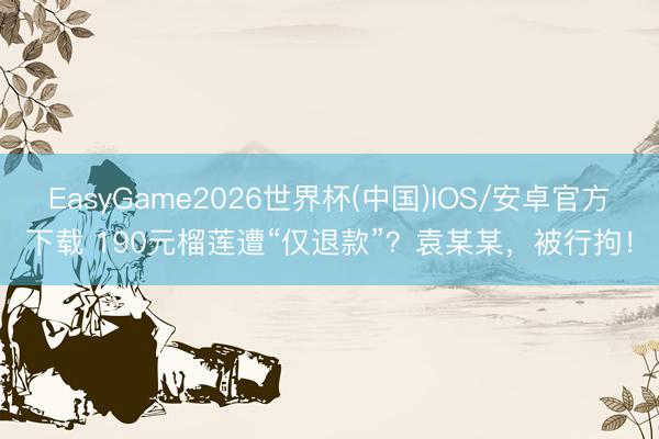 EasyGame2026世界杯(中国)IOS/安卓官方下载 190元榴莲遭“仅退款”？袁某某，被行拘！