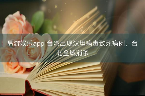 易游娱乐app 台湾出现汉坦病毒致死病例,台北全城消杀