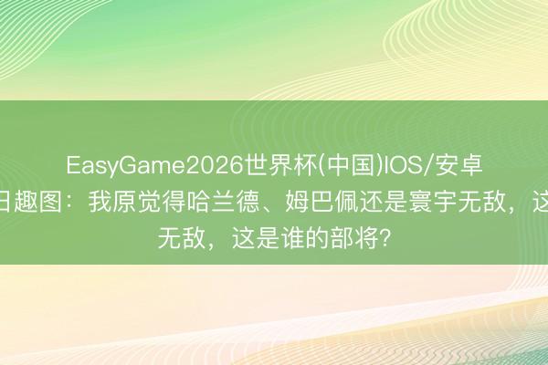 EasyGame2026世界杯(中国)IOS/安卓官方下载 本日趣图：我原觉得哈兰德、姆巴佩还是寰宇无敌，这是谁的部将？