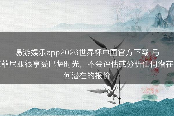易游娱乐app2026世界杯中国官方下载 马卡：拉菲尼亚很享受巴萨时光，不会评估或分析任何潜在的报价