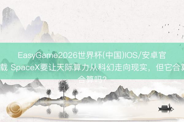 EasyGame2026世界杯(中国)IOS/安卓官方下载 SpaceX要让天际算力从科幻走向现实,但它合算吗?