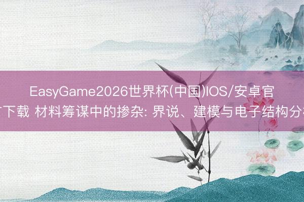 EasyGame2026世界杯(中国)IOS/安卓官方下载 材料筹谋中的掺杂: 界说、建模与电子结构分析