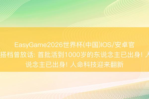 EasyGame2026世界杯(中国)IOS/安卓官方下载 马斯克前搭档曾放话: 首批活到1000岁的东说念主已出身! 人命科技迎来翻新