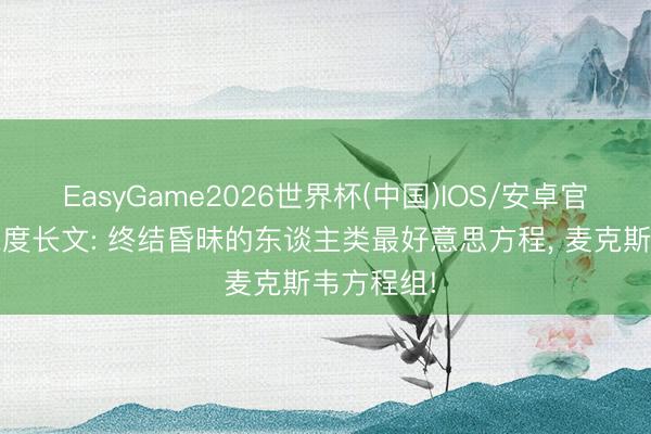 EasyGame2026世界杯(中国)IOS/安卓官方下载 深度长文: 终结昏昧的东谈主类最好意思方程， 麦克斯韦方程组!