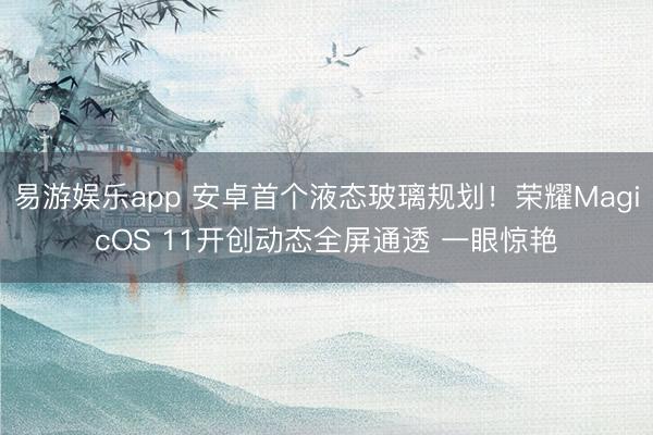 易游娱乐app 安卓首个液态玻璃规划！荣耀MagicOS 11开创动态全屏通透 一眼惊艳