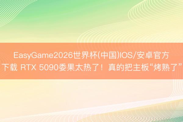 EasyGame2026世界杯(中国)IOS/安卓官方下载 RTX 5090委果太热了！真的把主板“烤熟了”