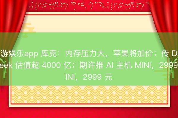 易游娱乐app 库克：内存压力大，苹果将加价；传 DeepSeek 估值超 4000 亿；期许推 AI 主机 MINI，2999 元