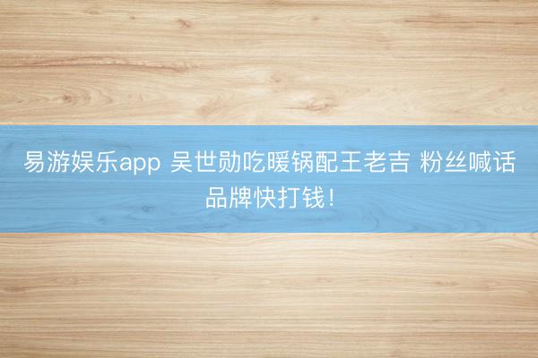 易游娱乐app 吴世勋吃暖锅配王老吉 粉丝喊话品牌快打钱!