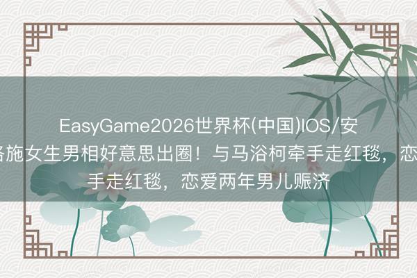 EasyGame2026世界杯(中国)IOS/安卓官方下载 梁洛施女生男相好意思出圈!与马浴柯牵手走红毯,恋爱两年男儿赈济
