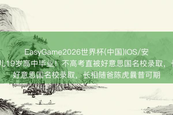 EasyGame2026世界杯(中国)IOS/安卓官方下载 蒋勤勤男儿19岁高中毕业！不高考直被好意思国名校录取，长相随爸陈虎曩昔可期