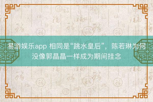 易游娱乐app 相同是“跳水皇后”,陈若琳为何没像郭晶晶一样成为期间挂念