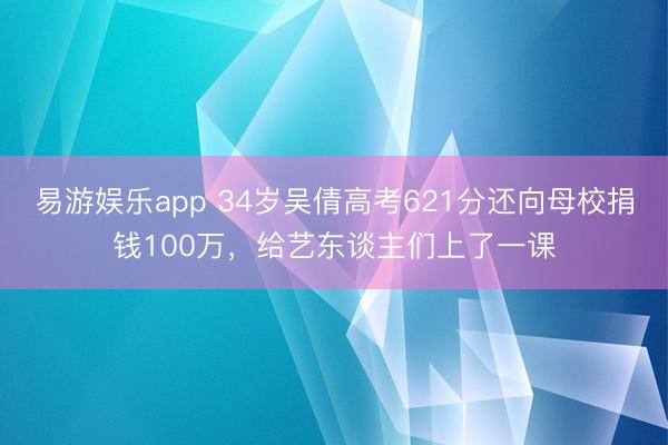 易游娱乐app 34岁吴倩高考621分还向母校捐钱100万,给艺东谈主们上了一课